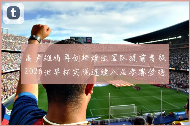 高卢雄鸡再创辉煌法国队提前晋级2026世界杯实现连续八届参赛梦想