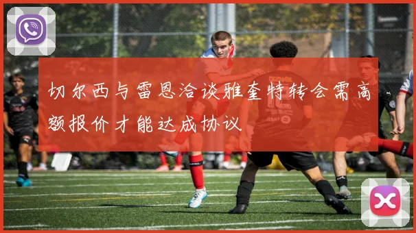 切尔西与雷恩洽谈雅奎特转会需高额报价才能达成协议