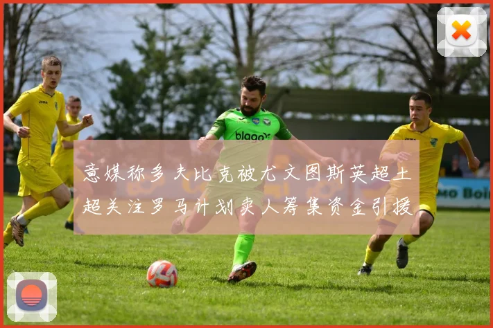 意媒称多夫比克被尤文图斯英超土超关注罗马计划卖人筹集资金引援