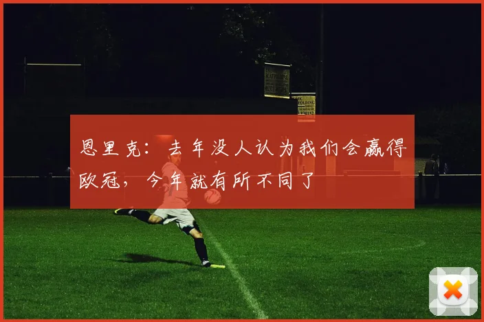 恩里克：去年没人认为我们会赢得欧冠，今年就有所不同了