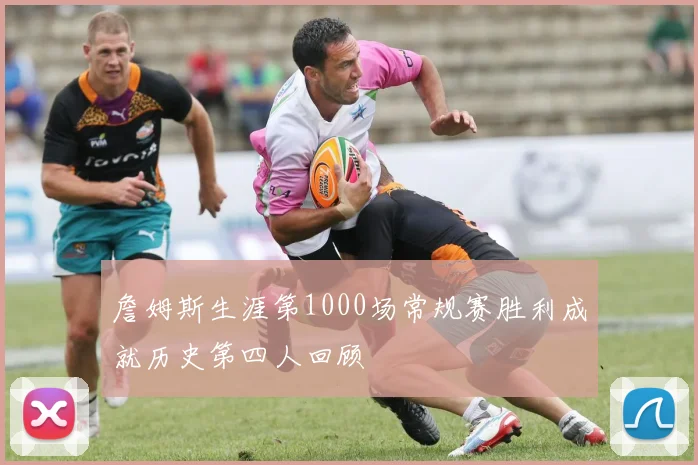 詹姆斯生涯第1000场常规赛胜利成就历史第四人回顾