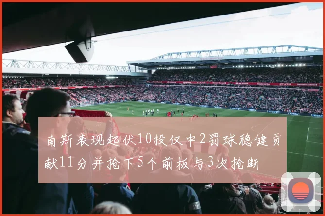 南斯表现起伏10投仅中2罚球稳健贡献11分并抢下5个前板与3次抢断