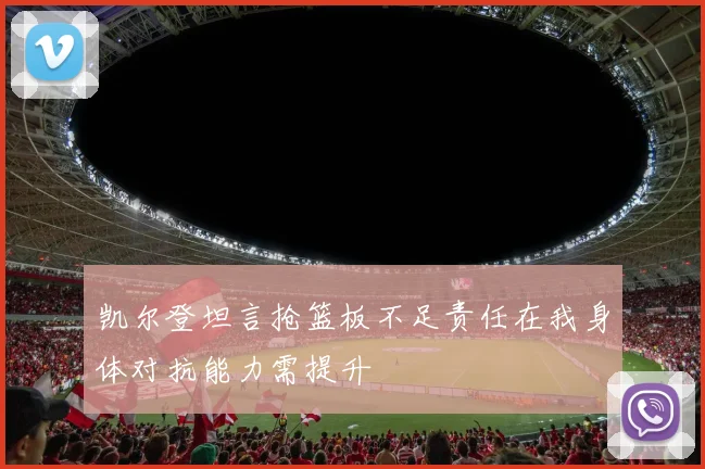 凯尔登坦言抢篮板不足责任在我身体对抗能力需提升