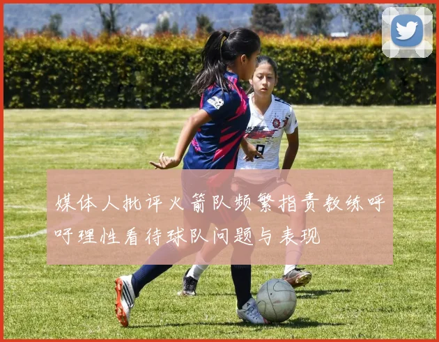 媒体人批评火箭队频繁指责教练呼吁理性看待球队问题与表现