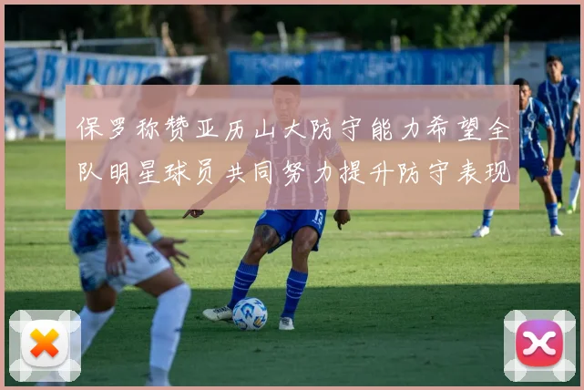 保罗称赞亚历山大防守能力希望全队明星球员共同努力提升防守表现