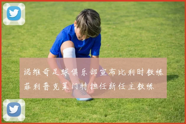 诺维奇足球俱乐部宣布比利时教练菲利普克莱门特担任新任主教练