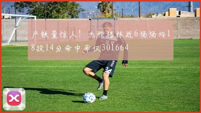 产铁量惊人！杰伦格林近6场场均18投14分命中率仅301664
