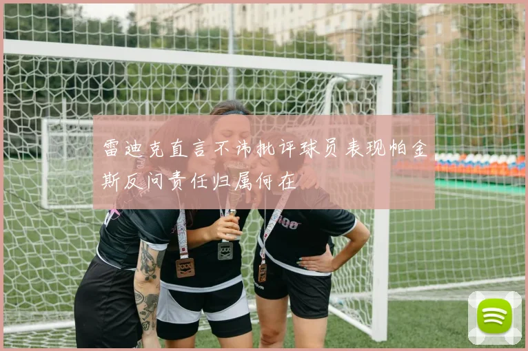 雷迪克直言不讳批评球员表现帕金斯反问责任归属何在