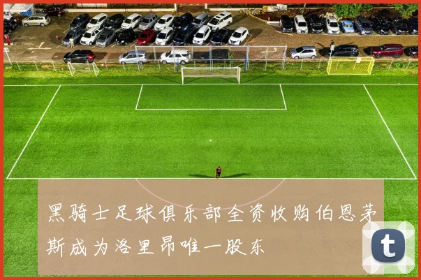 黑骑士足球俱乐部全资收购伯恩茅斯成为洛里昂唯一股东