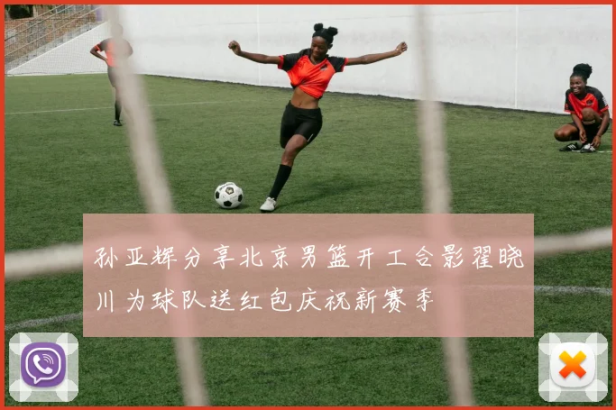 孙亚辉分享北京男篮开工合影翟晓川为球队送红包庆祝新赛季