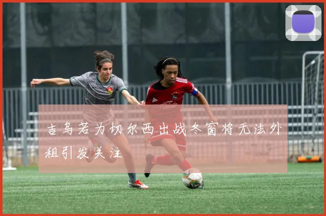 吉乌若为切尔西出战冬窗将无法外租引发关注