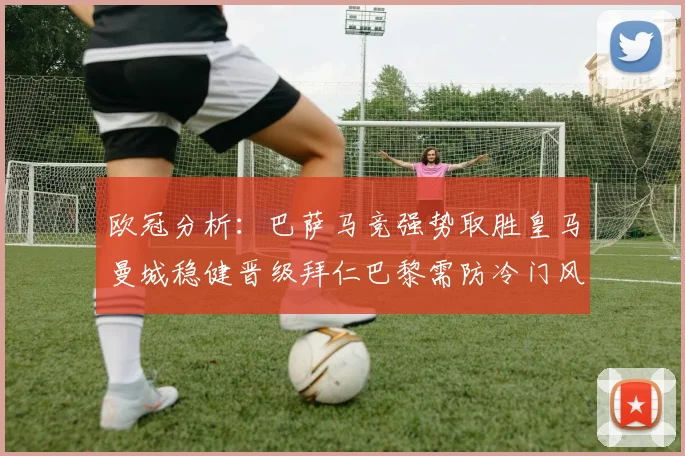 欧冠分析：巴萨马竞强势取胜皇马曼城稳健晋级拜仁巴黎需防冷门风险