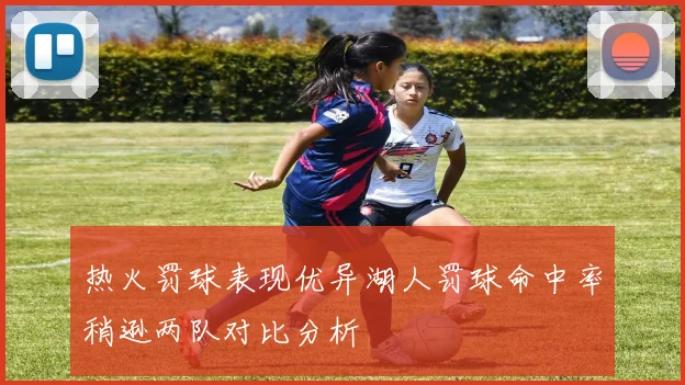 热火罚球表现优异湖人罚球命中率稍逊两队对比分析