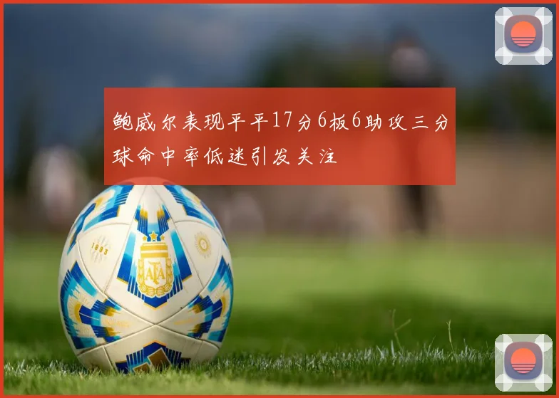 鲍威尔表现平平17分6板6助攻三分球命中率低迷引发关注