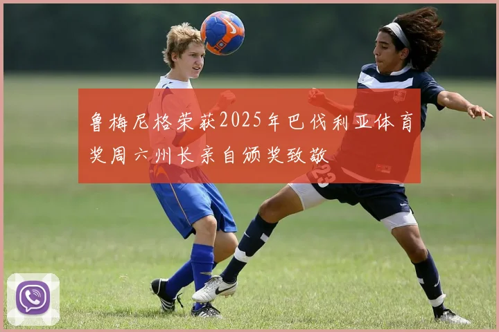 鲁梅尼格荣获2025年巴伐利亚体育奖周六州长亲自颁奖致敬