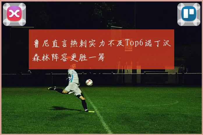 鲁尼直言热刺实力不及Top6诺丁汉森林阵容更胜一筹