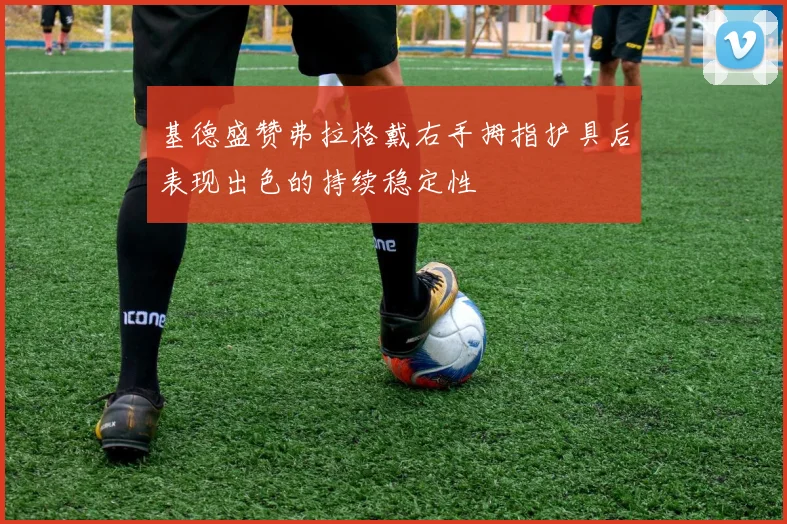 基德盛赞弗拉格戴右手拇指护具后表现出色的持续稳定性