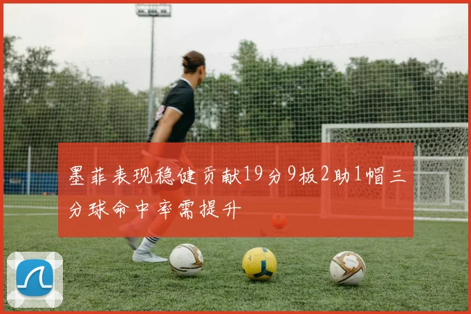 墨菲表现稳健贡献19分9板2助1帽三分球命中率需提升