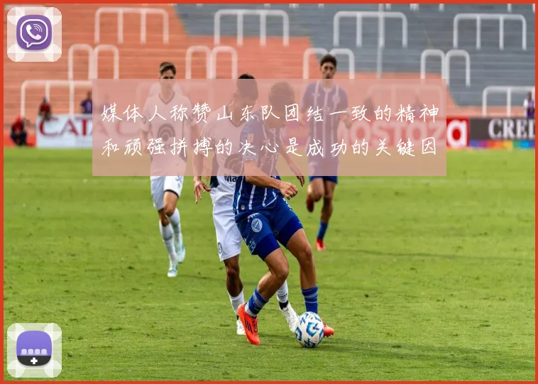 媒体人称赞山东队团结一致的精神和顽强拼搏的决心是成功的关键因素
