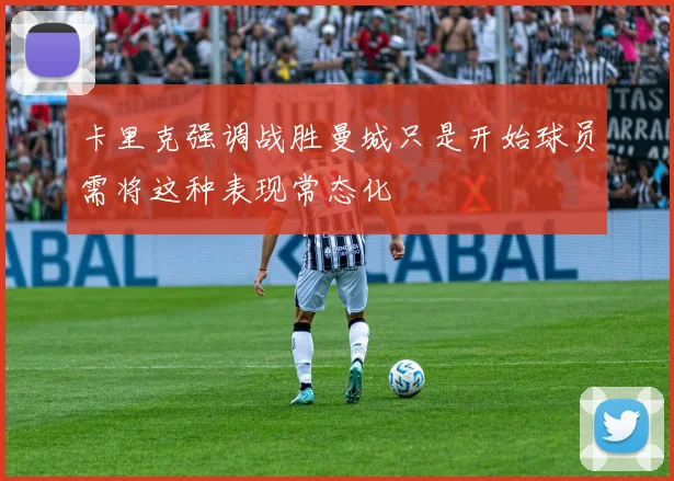 卡里克强调战胜曼城只是开始球员需将这种表现常态化
