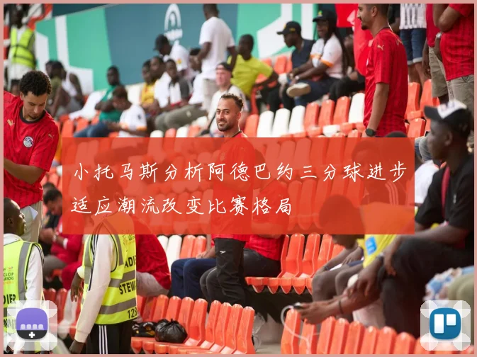 小托马斯分析阿德巴约三分球进步适应潮流改变比赛格局