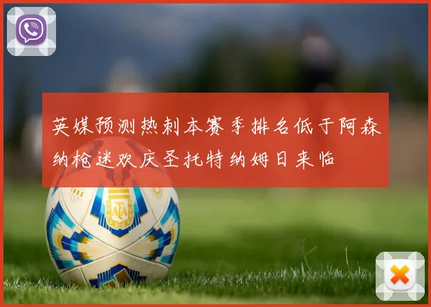 英媒预测热刺本赛季排名低于阿森纳枪迷欢庆圣托特纳姆日来临
