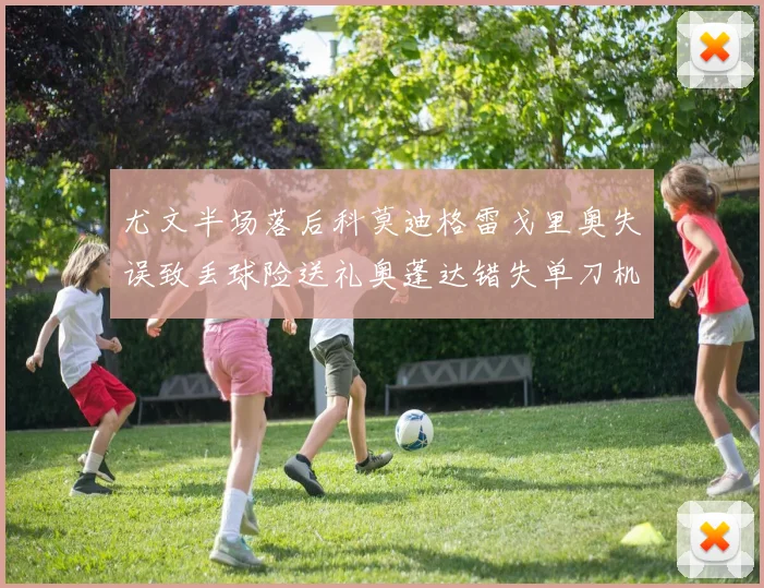 尤文半场落后科莫迪格雷戈里奥失误致丢球险送礼奥蓬达错失单刀机会