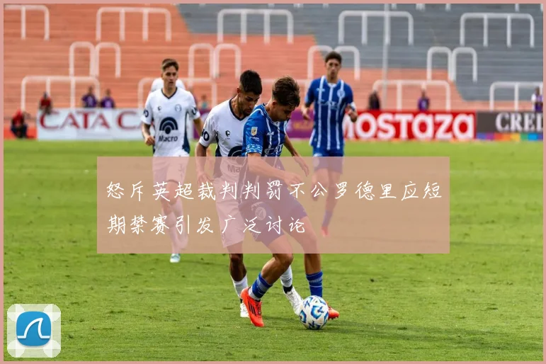 怒斥英超裁判判罚不公罗德里应短期禁赛引发广泛讨论