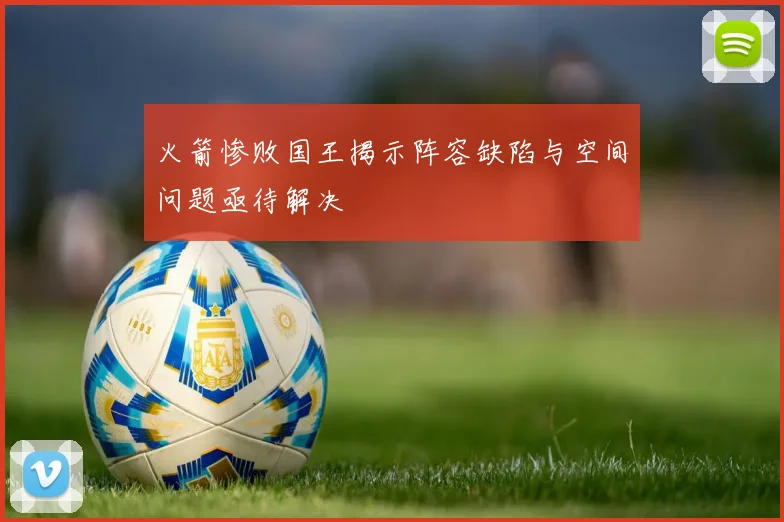 火箭惨败国王揭示阵容缺陷与空间问题亟待解决