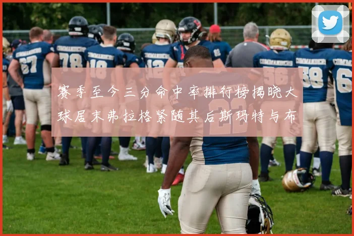 赛季至今三分命中率排行榜揭晓大球居末弗拉格紧随其后斯玛特与布克入前十