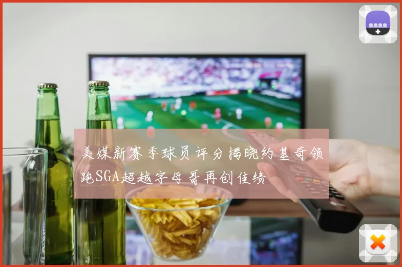美媒新赛季球员评分揭晓约基奇领跑SGA超越字母哥再创佳绩