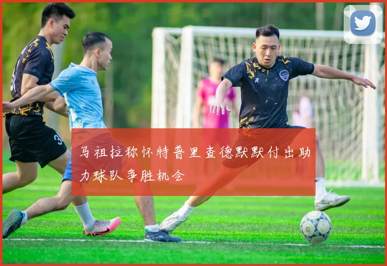 马祖拉称怀特普里查德默默付出助力球队争胜机会