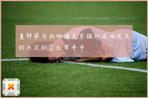 基耶萨与利物浦关系微妙返回尤文的决定权在红军手中