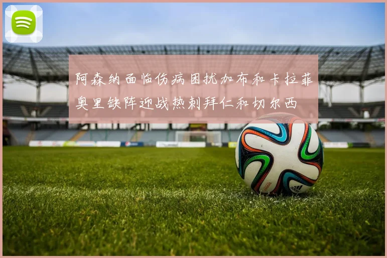 阿森纳面临伤病困扰加布和卡拉菲奥里缺阵迎战热刺拜仁和切尔西