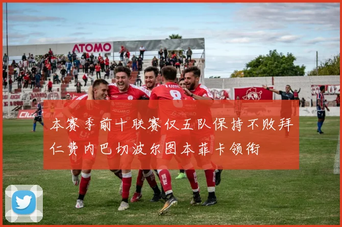 本赛季前十联赛仅五队保持不败拜仁费内巴切波尔图本菲卡领衔