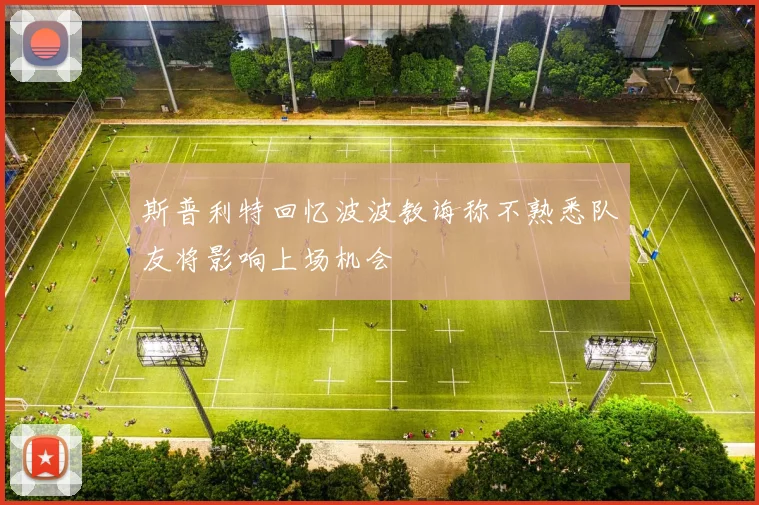 斯普利特回忆波波教诲称不熟悉队友将影响上场机会