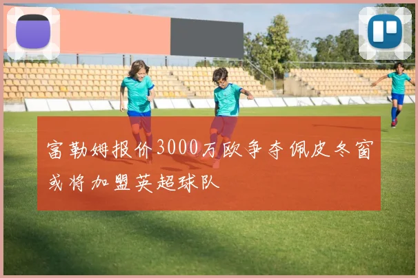 富勒姆报价3000万欧争夺佩皮冬窗或将加盟英超球队