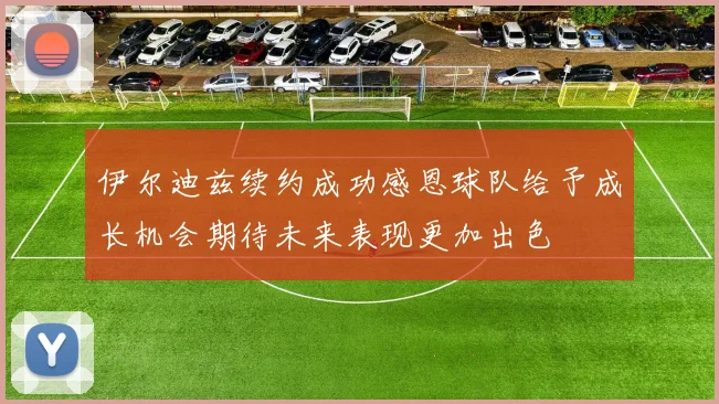 伊尔迪兹续约成功感恩球队给予成长机会期待未来表现更加出色